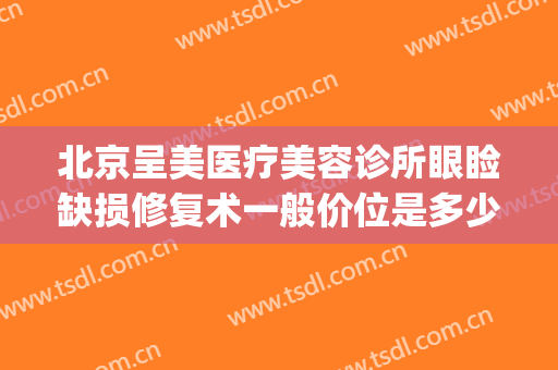 北京呈美医疗美容诊所眼睑缺损修复术一般价位是多少费用?可靠吗?(北京画美医疗美容医院价格表)
