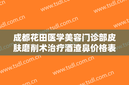 成都花田医学美容门诊部皮肤磨削术治疗酒渣鼻价格表!好不好?