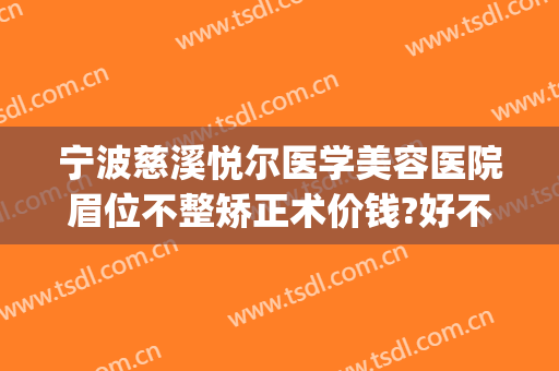 宁波慈溪悦尔医学美容医院眉位不整矫正术价钱?好不好?(慈溪悦尔医美整形医院电话)