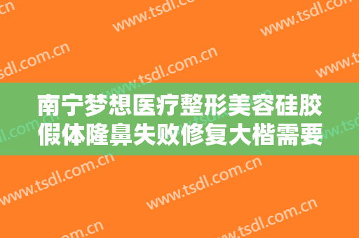南宁梦想医疗整形美容硅胶假体隆鼻失败修复大楷需要多少钱?需要多久恢复?
