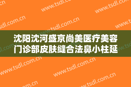 沈阳沈河盛京尚美医疗美容门诊部皮肤缝合法鼻小柱延长术要多少钱?有哪些优势?