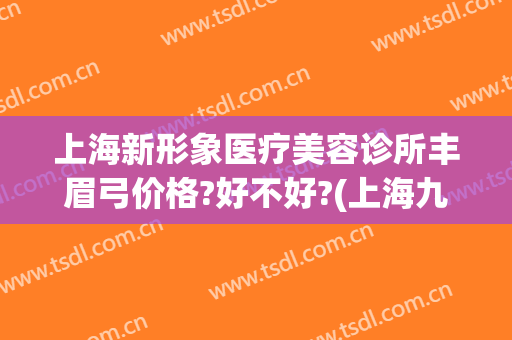 上海新形象医疗美容诊所丰眉弓价格?好不好?(上海九院眉弓整形)
