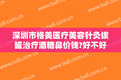 深圳市格美医疗美容针灸拔罐治疗酒糟鼻价钱?好不好?