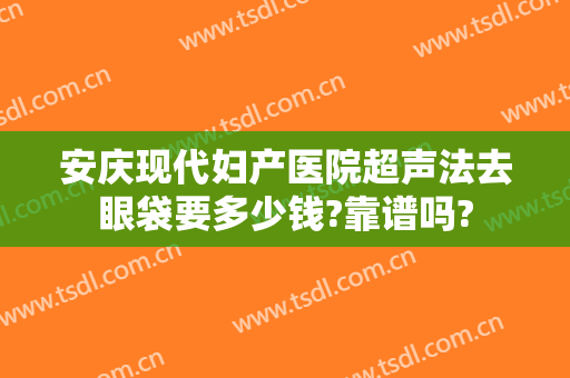 安庆现代妇产医院超声法去眼袋要多少钱?靠谱吗?