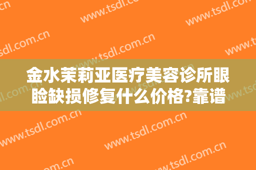 金水茉莉亚医疗美容诊所眼睑缺损修复什么价格?靠谱吗?