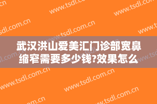 武汉洪山爱美汇门诊部宽鼻缩窄需要多少钱?效果怎么样?