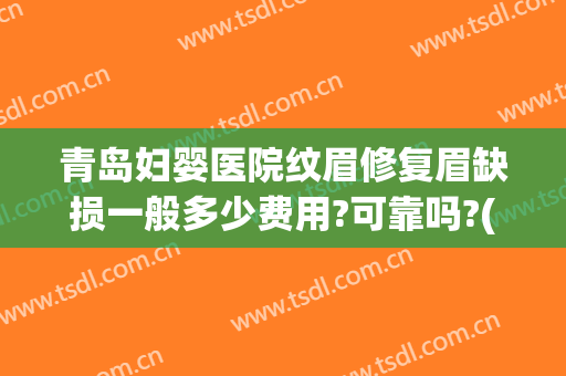 青岛妇婴医院纹眉修复眉缺损一般多少费用?可靠吗?(无修复期纹眉)