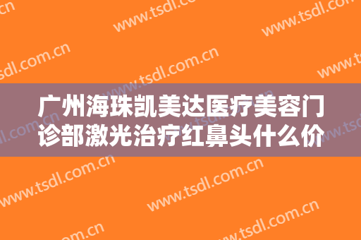 广州海珠凯美达医疗美容门诊部激光治疗红鼻头什么价格?需要多久恢复?