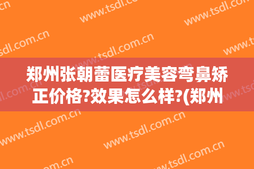 郑州张朝蕾医疗美容弯鼻矫正价格?效果怎么样?(郑州鼻部整形医院)