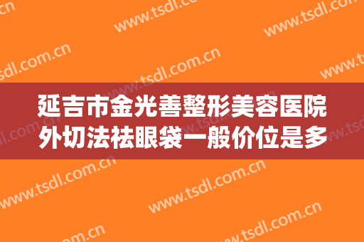 延吉市金光善整形美容医院外切法祛眼袋一般价位是多少钱?贵不贵?(延边金光善美容院)
