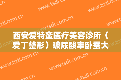 西安爱特蜜医疗美容诊所（爱丁整形）玻尿酸丰卧蚕大楷需要多少费用?需要多久恢复?