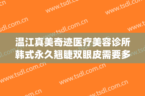 温江真美奇迹医疗美容诊所韩式永久翘睫双眼皮需要多少钱?可靠吗?(温江整形医院哪家好)