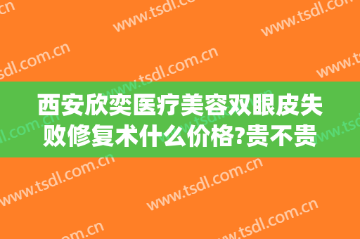 西安欣奕医疗美容双眼皮失败修复术什么价格?贵不贵?(欣颜整形医院怎么样)