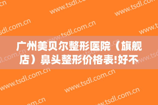 广州美贝尔整形医院（旗舰店）鼻头整形价格表!好不好?(美贝尔医疗美容整形医院)