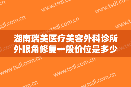 湖南瑞美医疗美容外科诊所外眼角修复一般价位是多少?多长时间恢复?