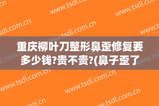 重庆柳叶刀整形鼻歪修复要多少钱?贵不贵?(鼻子歪了做手术要多少钱)
