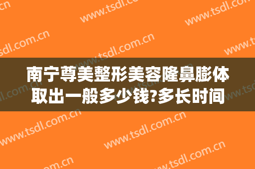 南宁尊美整形美容隆鼻膨体取出一般多少钱?多长时间恢复?(做一个膨体隆鼻多少钱)