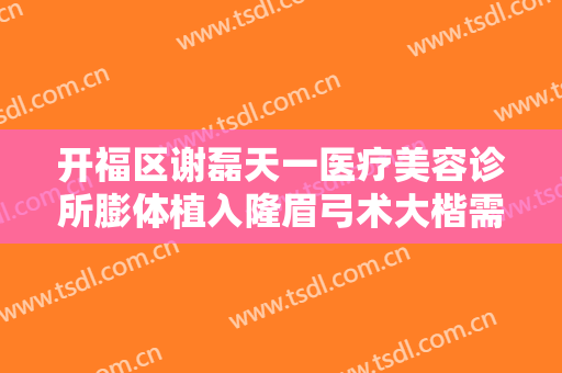 开福区谢磊天一医疗美容诊所膨体植入隆眉弓术大楷需要多少钱?好不好?