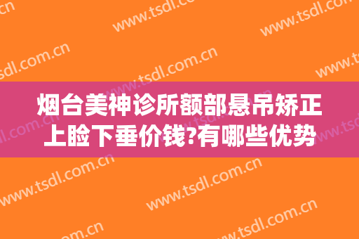 烟台美神诊所额部悬吊矫正上睑下垂价钱?有哪些优势?(烟台美神整形医院)