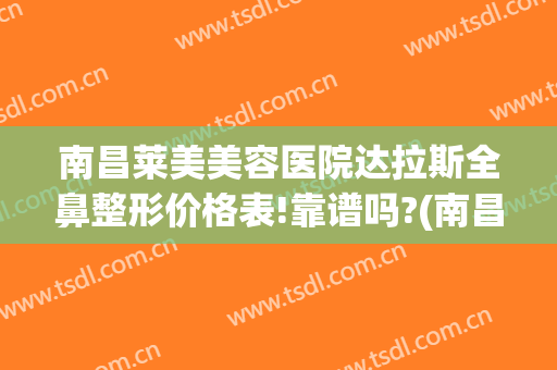 南昌莱美美容医院达拉斯全鼻整形价格表!靠谱吗?(南昌鼻子整形)
