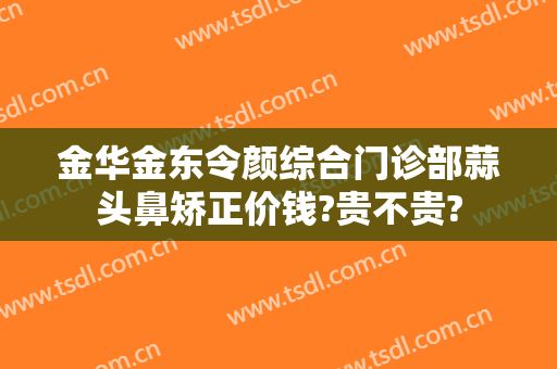 金华金东令颜综合门诊部蒜头鼻矫正价钱?贵不贵?