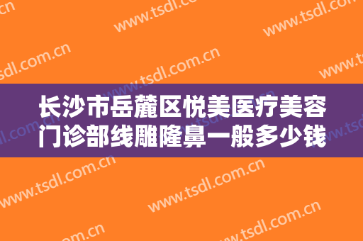 长沙市岳麓区悦美医疗美容门诊部线雕隆鼻一般多少钱?多长时间恢复?