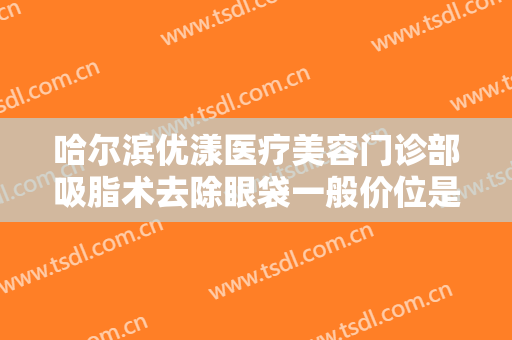 哈尔滨优漾医疗美容门诊部吸脂术去除眼袋一般价位是多少?需要多久恢复?