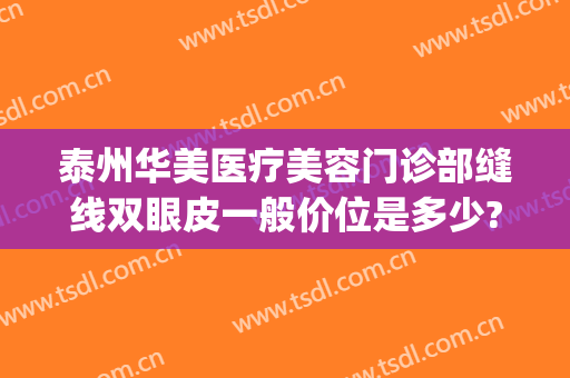泰州华美医疗美容门诊部缝线双眼皮一般价位是多少?效果怎么样?(泰州华美整形医院电话)