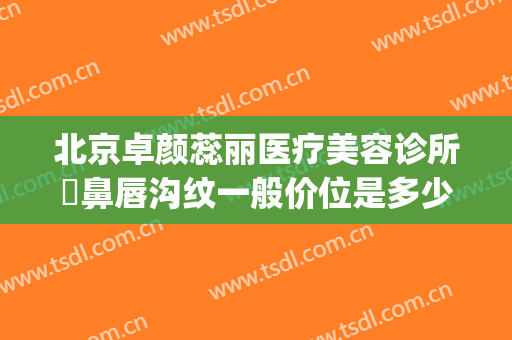 北京卓颜蕊丽医疗美容诊所袪鼻唇沟纹一般价位是多少钱?靠谱吗?(北京蕊丽医疗美容医院)