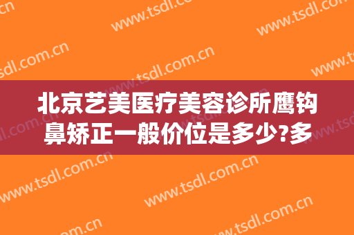 北京艺美医疗美容诊所鹰钩鼻矫正一般价位是多少?多长时间恢复?(矫正鹰钩鼻需要多少钱)