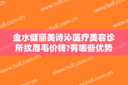金水健丽美诗沁医疗美容诊所纹眉毛价钱?有哪些优势?