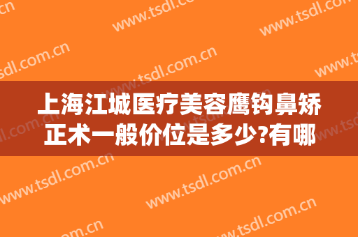 上海江城医疗美容鹰钩鼻矫正术一般价位是多少?有哪些优势?(鹰钩鼻矫正大概需要多少钱)