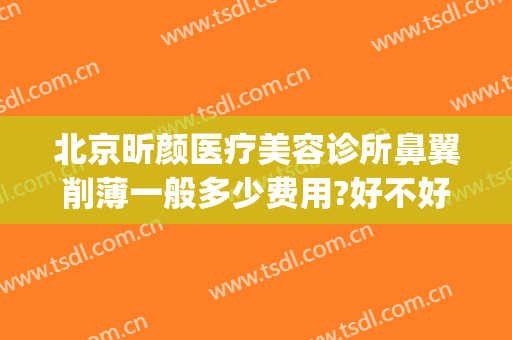 北京昕颜医疗美容诊所鼻翼削薄一般多少费用?好不好?(北京昕颜医疗美容好吗)
