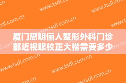 厦门思明俪人整形外科门诊部近视眼校正大楷需要多少费用?效果怎么样?
