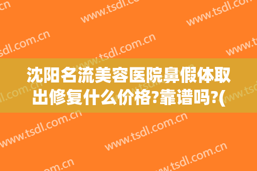沈阳名流美容医院鼻假体取出修复什么价格?靠谱吗?(沈阳哪个医生整鼻子整的好)
