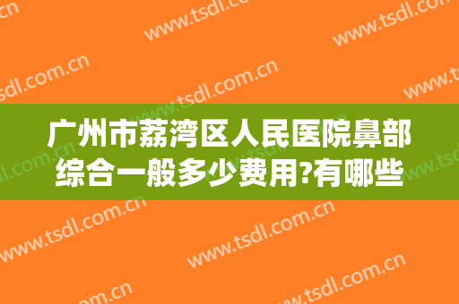 广州市荔湾区人民医院鼻部综合一般多少费用?有哪些优势?(广州市鼻综合多少钱一般)