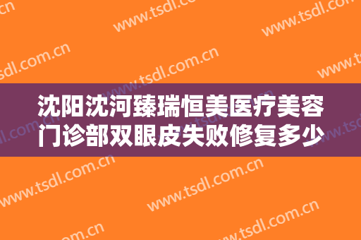 沈阳沈河臻瑞恒美医疗美容门诊部双眼皮失败修复多少钱?需要多久恢复?