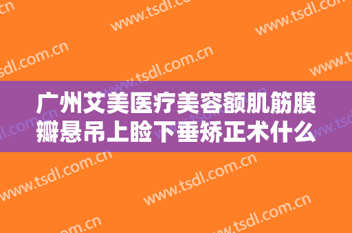 广州艾美医疗美容额肌筋膜瓣悬吊上睑下垂矫正术什么价格?可靠吗?