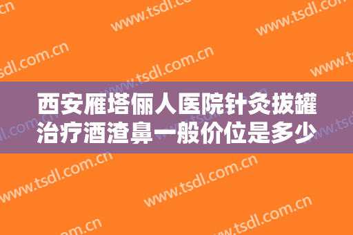 西安雁塔俪人医院针灸拔罐治疗酒渣鼻一般价位是多少?效果怎么样?