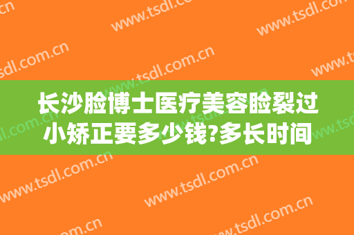 长沙脸博士医疗美容睑裂过小矫正要多少钱?多长时间恢复?(长沙面部整形费用)