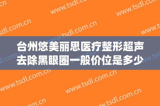 台州悠美丽思医疗整形超声去除黑眼圈一般价位是多少钱?贵不贵?(悠美丽思整形正规吗)
