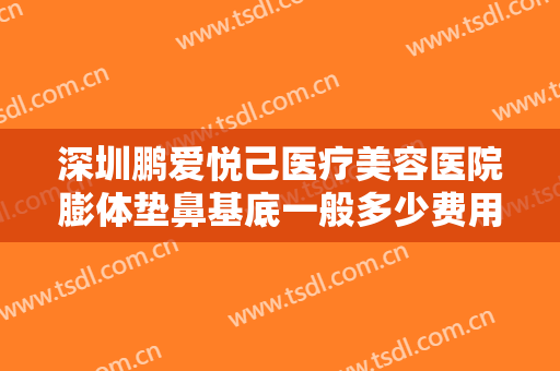深圳鹏爱悦己医疗美容医院膨体垫鼻基底一般多少费用?有哪些优势?