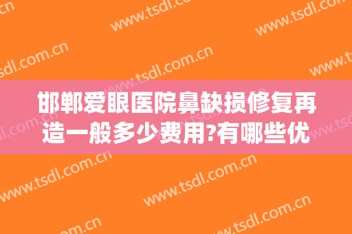 邯郸爱眼医院鼻缺损修复再造一般多少费用?有哪些优势?(邯郸爱眼医院的评价)