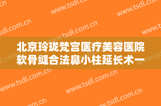 北京玲珑梵宫医疗美容医院软骨缝合法鼻小柱延长术一般多少钱?多长时间恢复?