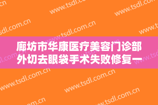 廊坊市华康医疗美容门诊部外切去眼袋手术失败修复一般价位是多少费用?贵不贵?