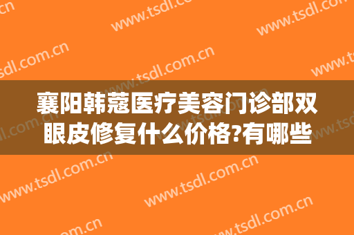 襄阳韩蔻医疗美容门诊部双眼皮修复什么价格?有哪些优势?(襄阳韩蔻医疗整形医院)