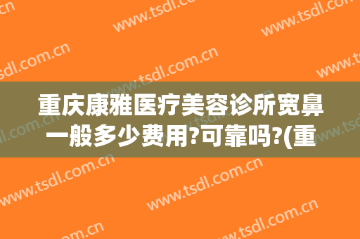 重庆康雅医疗美容诊所宽鼻一般多少费用?可靠吗?(重庆隆鼻的一般费用)