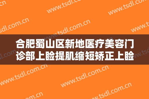 合肥蜀山区新地医疗美容门诊部上睑提肌缩短矫正上睑下垂需要多少钱?多长时间恢复?