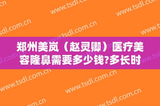 郑州美岚（赵灵卿）医疗美容隆鼻需要多少钱?多长时间恢复?