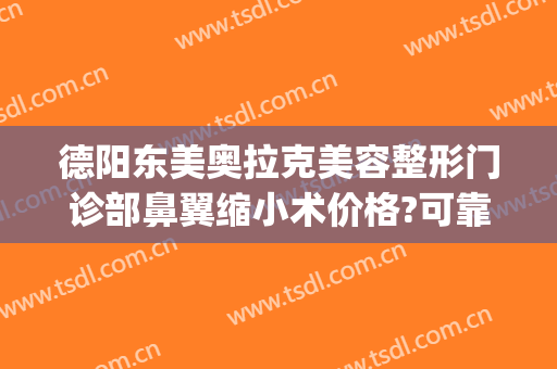 德阳东美奥拉克美容整形门诊部鼻翼缩小术价格?可靠吗?(德阳东美整形医院)